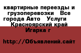 квартирные переезды и грузоперевозки - Все города Авто » Услуги   . Красноярский край,Игарка г.